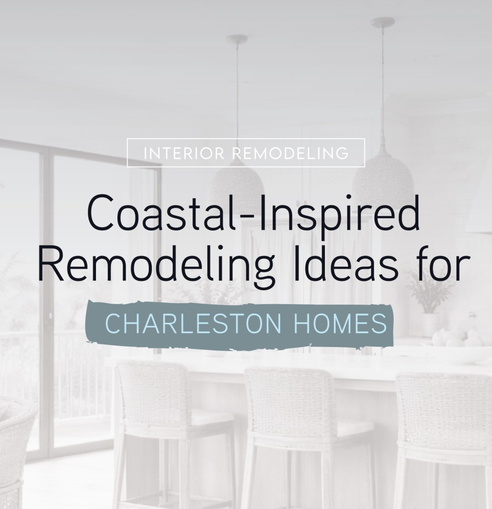 Coastal-Inspired Remodeling Ideas for Charleston Homes: Light, Airy, and Built to Last